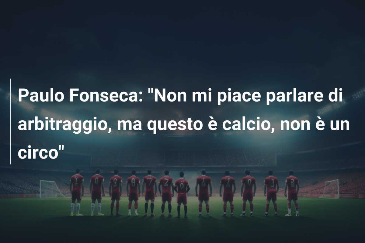Paulo Fonseca: "Non mi piace parlare di arbitraggio, ma questo è calcio, non è un circo"
