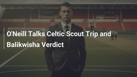 O'Neill o podróży skautingowej Celticu i ocenie Balikwisha