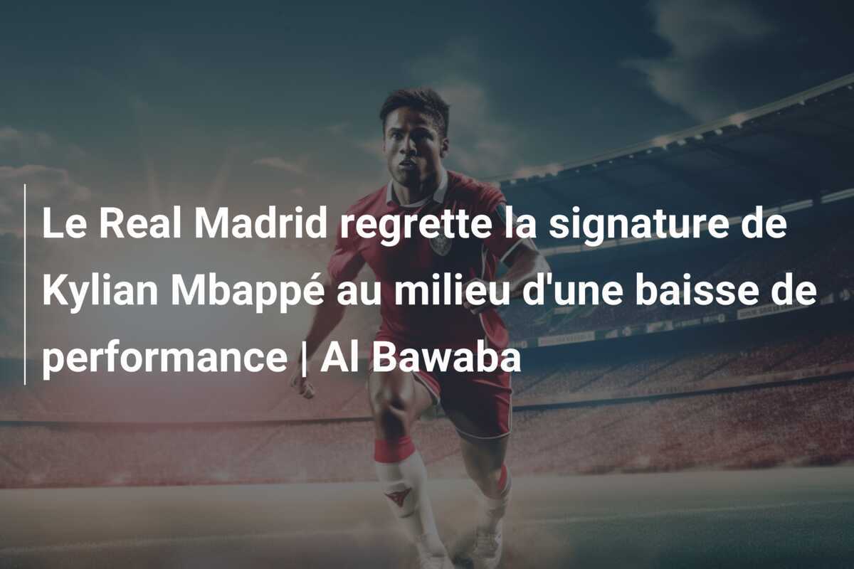 Le Real Madrid regrette la signature de Kylian Mbappé au milieu d'une baisse de performance | Al Bawaba