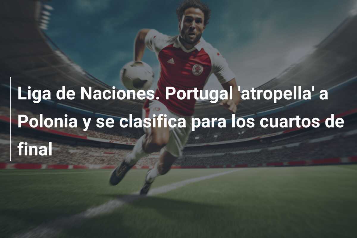 Liga de Naciones. Portugal 'atropella' a Polonia y se clasifica para los cuartos de final
