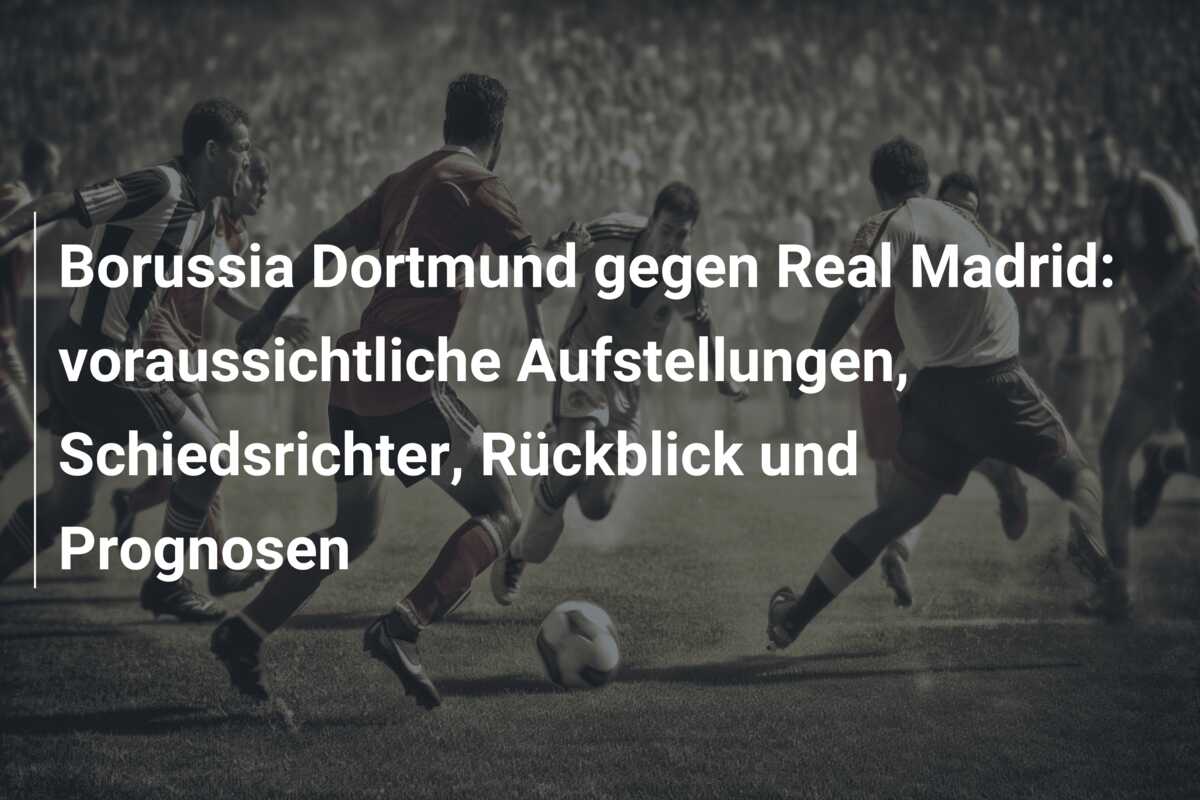 Borussia Dortmund gegen Real Madrid: voraussichtliche Aufstellungen, Schiedsrichter, Rückblick und Prognosen