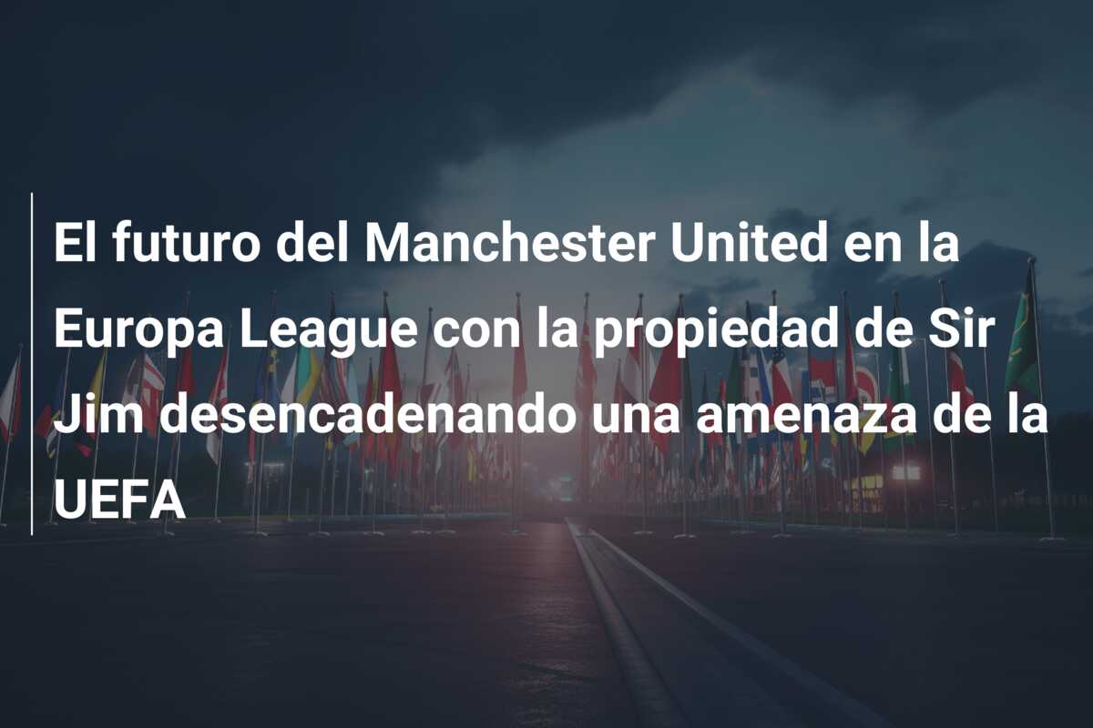 El futuro del Manchester United en la Europa League con la propiedad de Sir Jim desencadenando una amenaza de la UEFA