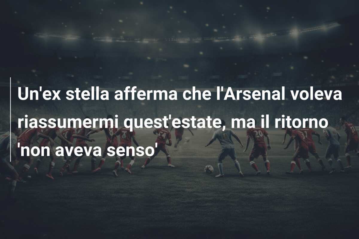 Un’ex stella afferma che l’Arsenal voleva riassumermi quest’estate, ma il ritorno ‘non aveva senso’