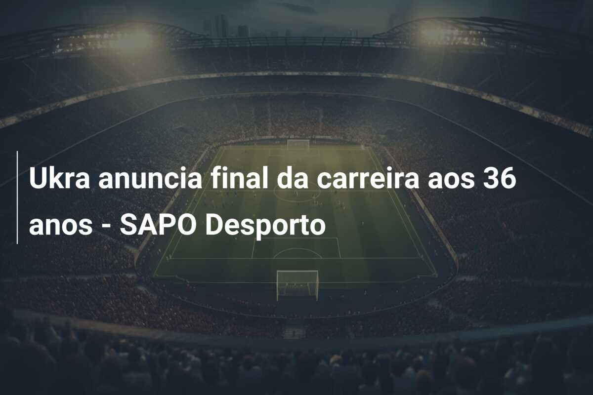 Ukra anuncia final da carreira aos 36 anos – SAPO Desporto