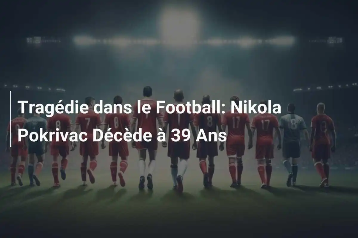 Tragédie dans le Football: Nikola Pokrivac Décède à 39 Ans