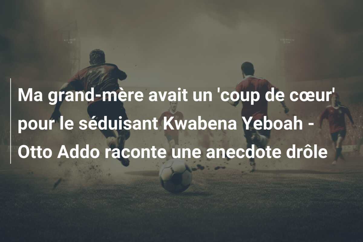Ma grand-mère avait un 'coup de cœur' pour le séduisant Kwabena Yeboah - Otto Addo raconte une anecdote drôle