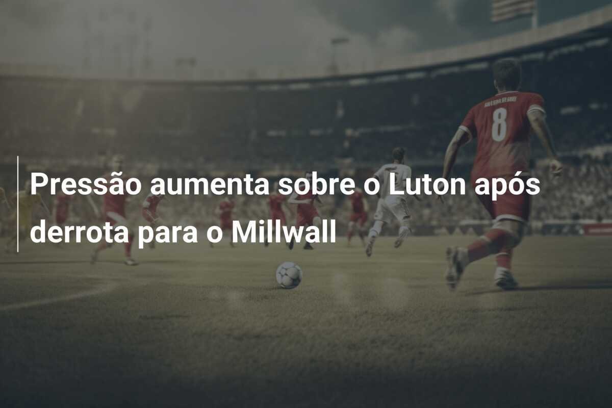 Pressão aumenta sobre o Luton após derrota para o Millwall