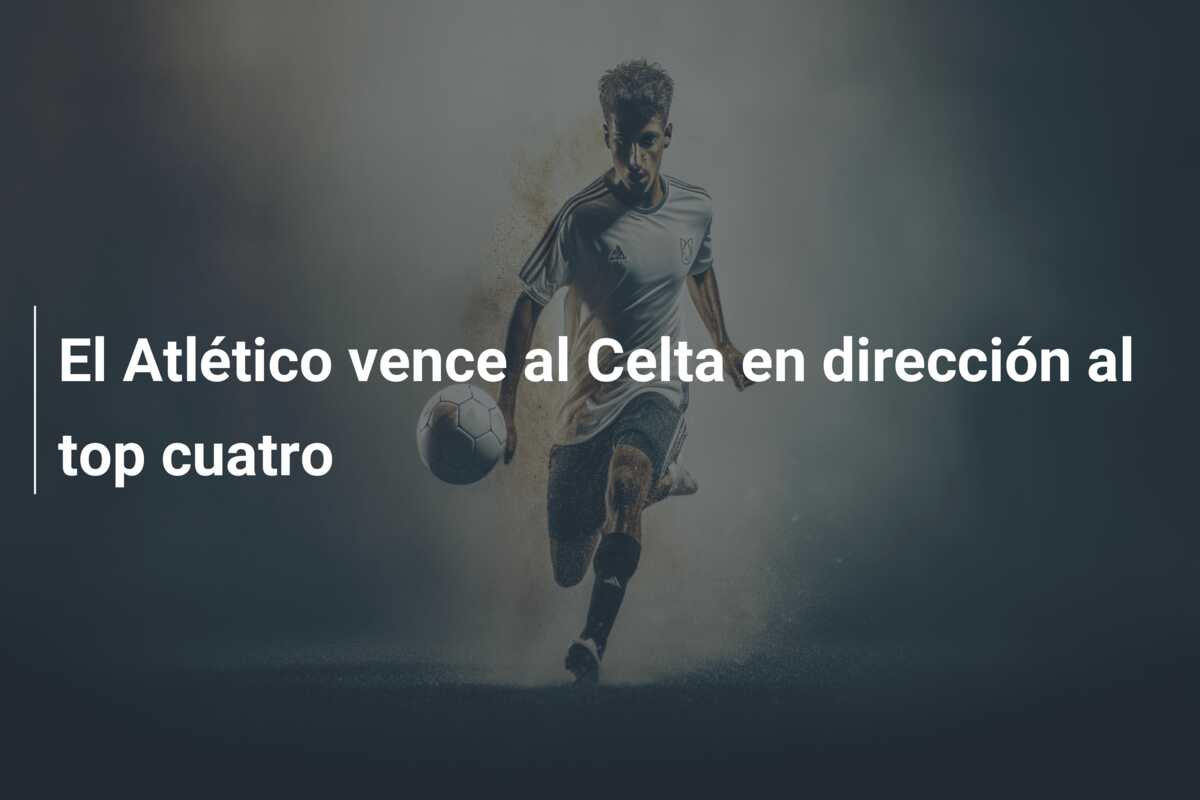 El Atlético vence al Celta en dirección al top cuatro