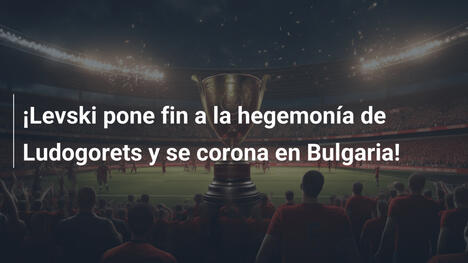 ¡Levski pone fin a la hegemonía de Ludogorets y se corona en Bulgaria!