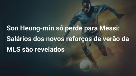 Son Heung-min só perde para Messi: Salários dos novos reforços de verão da MLS são revelados