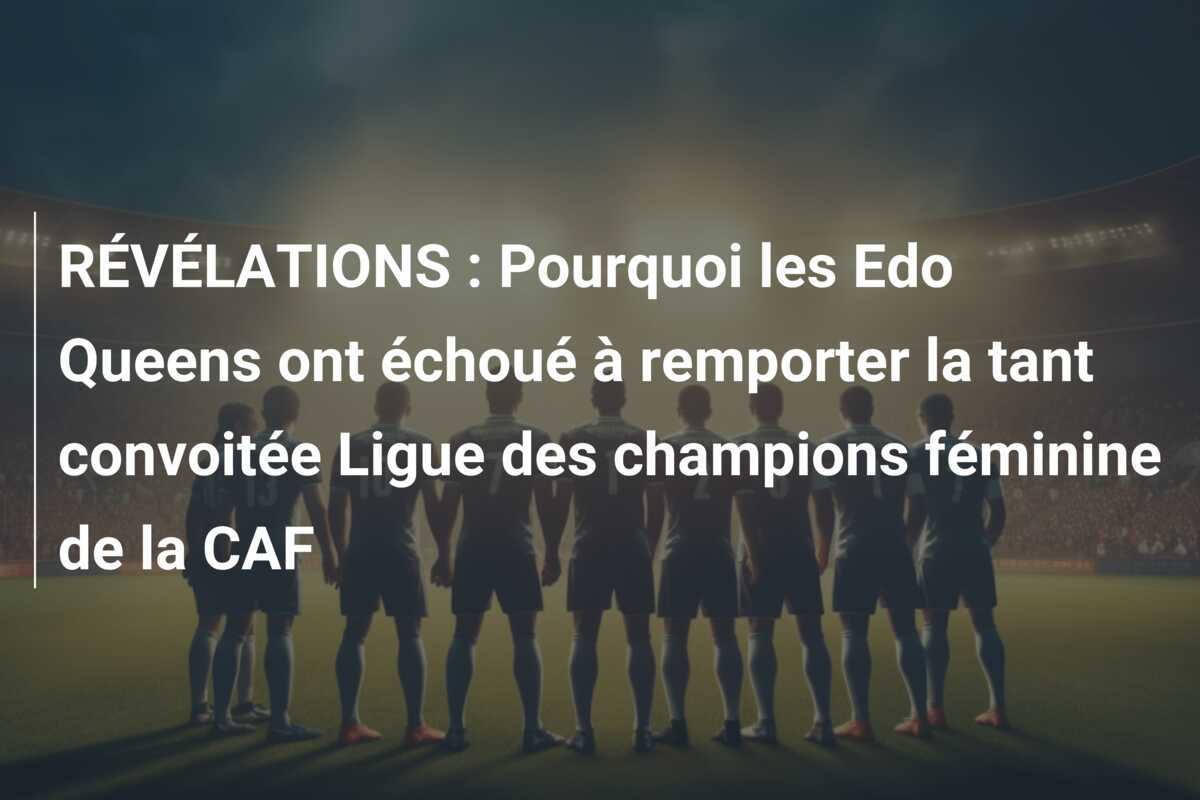 RÉVÉLATIONS : Pourquoi les Edo Queens ont échoué à remporter la tant convoitée Ligue des champions féminine de la CAF