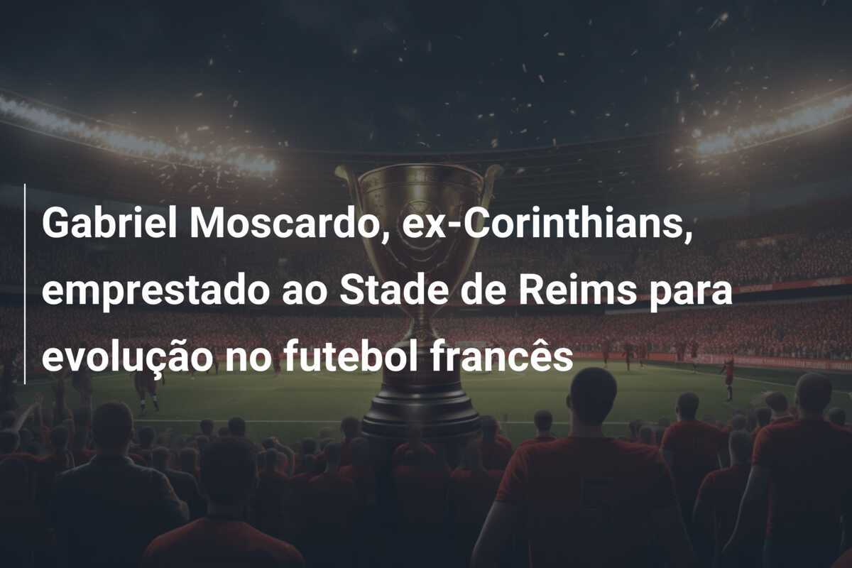 Gabriel Moscardo, ex-Corinthians, emprestado ao Stade de Reims para evolução no futebol francês