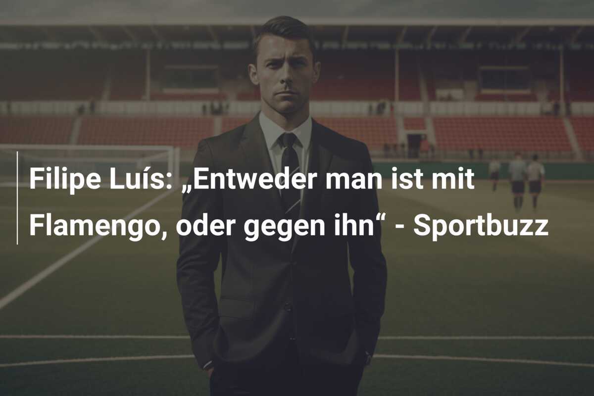 Filipe Luís: „Entweder man ist mit Flamengo, oder gegen ihn“ - Sportbuzz