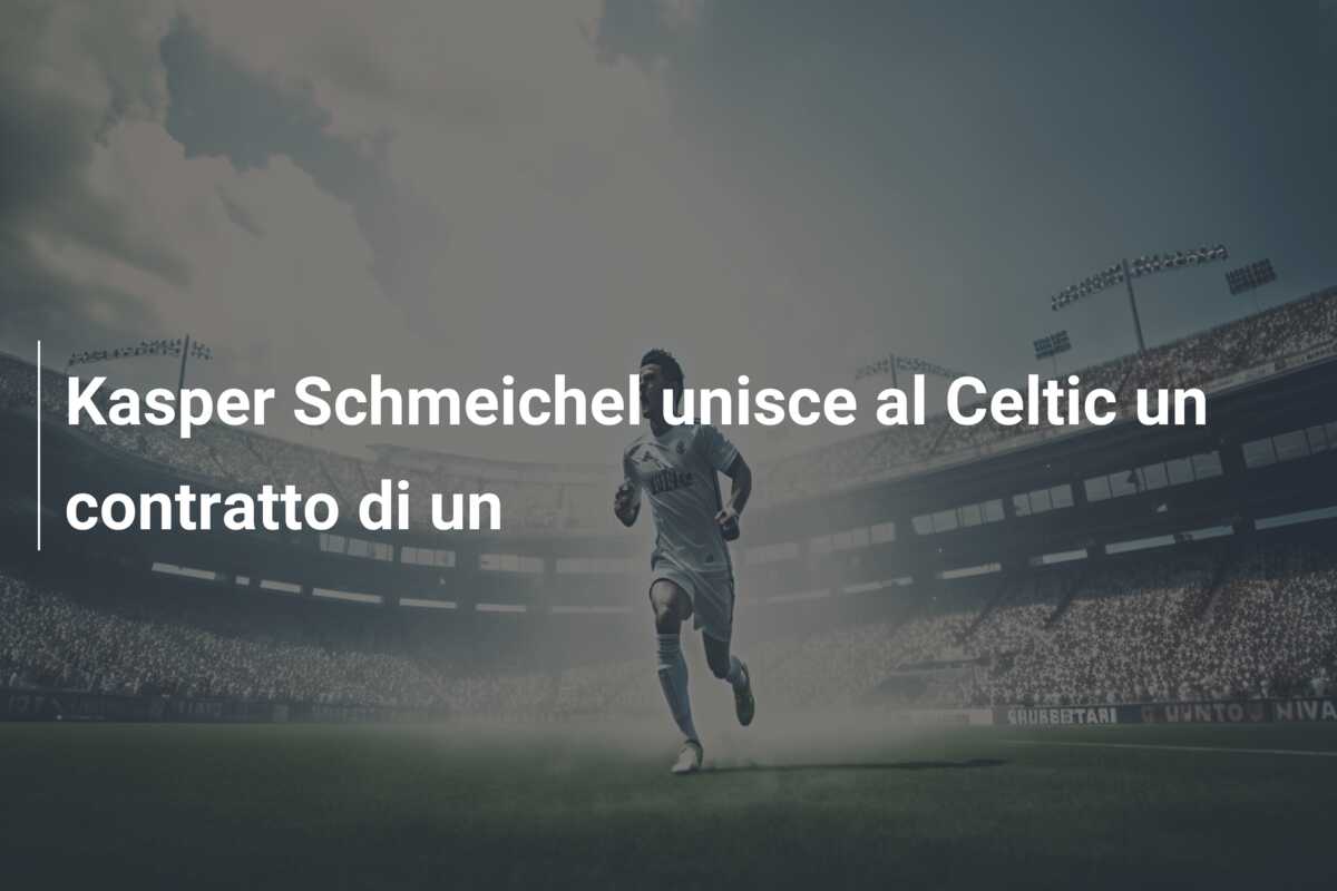 Kasper Schmeichel unisce al Celtic un contratto di un