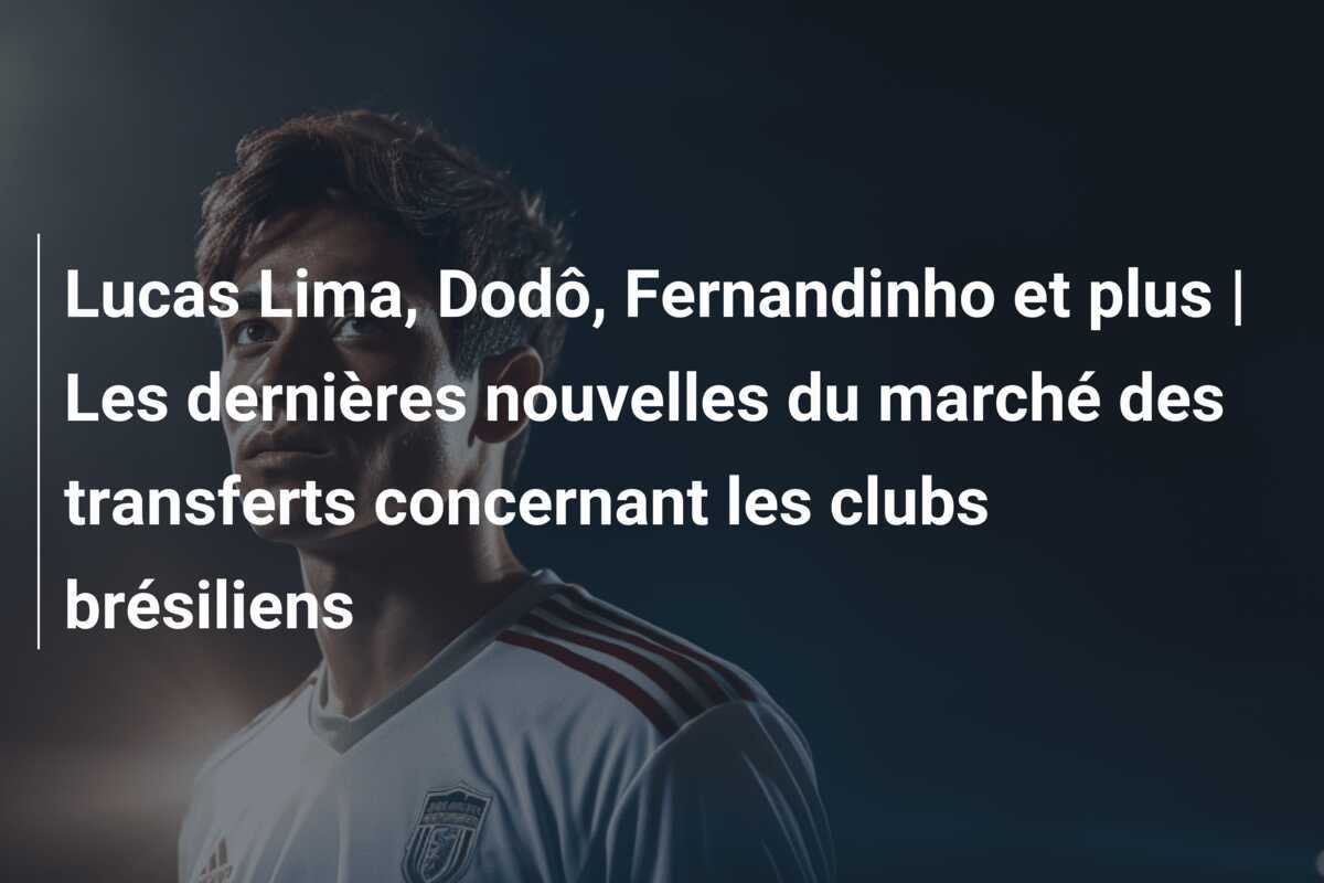 Lucas Lima, Dodô, Fernandinho et plus | Les dernières nouvelles du marché des transferts concernant les clubs brésiliens