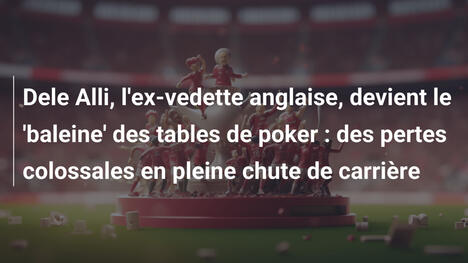 Dele Alli, l'ex-vedette anglaise, devient le 'baleine' des tables de poker : des pertes colossales en pleine chute de carrière