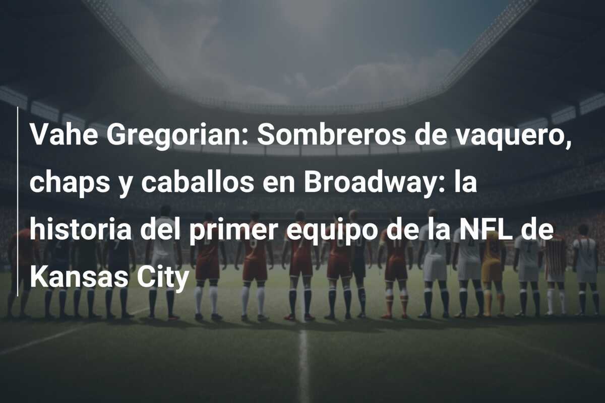 Vahe Gregorian: Sombreros de vaquero, chaps y caballos en Broadway: la historia del primer equipo de la NFL de Kansas City