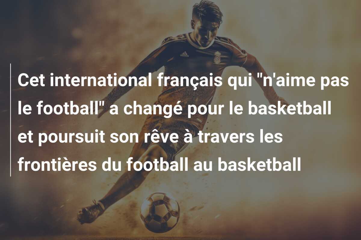 Cet international français qui "n'aime pas le football" a changé pour le basketball et poursuit son rêve à travers les frontières du football au basketball