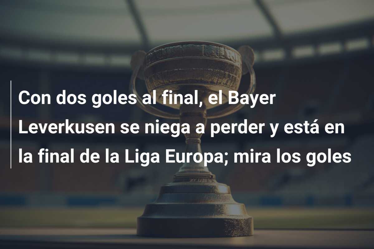Con dos goles al final, el Bayer Leverkusen se niega a perder y está en la final de la Liga Europa; mira los goles