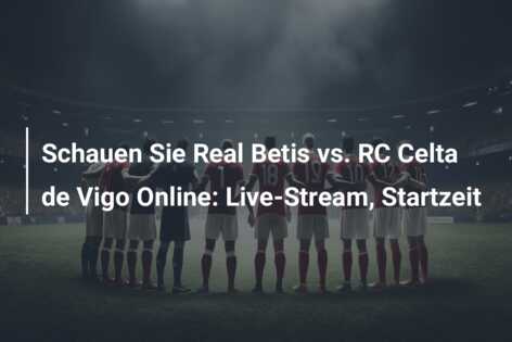 Schauen Sie Real Betis vs. RC Celta de Vigo Online: Live-Stream, Startzeit