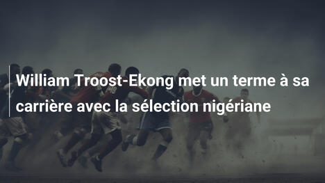 William Troost-Ekong met un terme à sa carrière avec la sélection nigériane