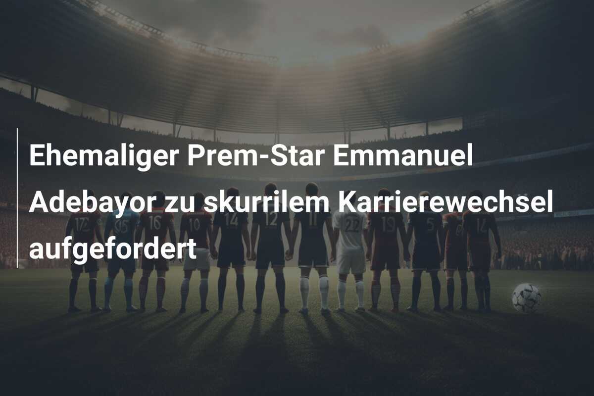 Ehemaliger Prem-Star Emmanuel Adebayor zu skurrilem Karrierewechsel aufgefordert