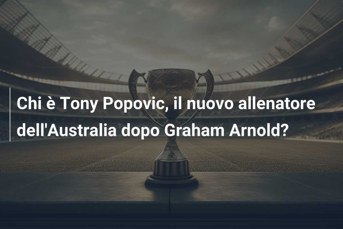 Chi è Tony Popovic, il nuovo allenatore dell'Australia dopo Graham Arnold?