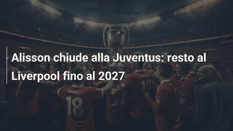 Alisson chiude alla Juventus: resto al Liverpool fino al 2027