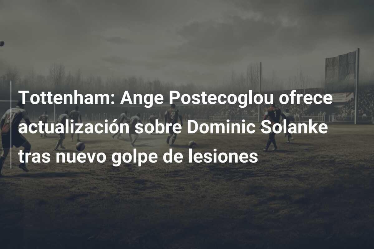 Tottenham: Ange Postecoglou ofrece actualización sobre Dominic Solanke tras nuevo golpe de lesiones