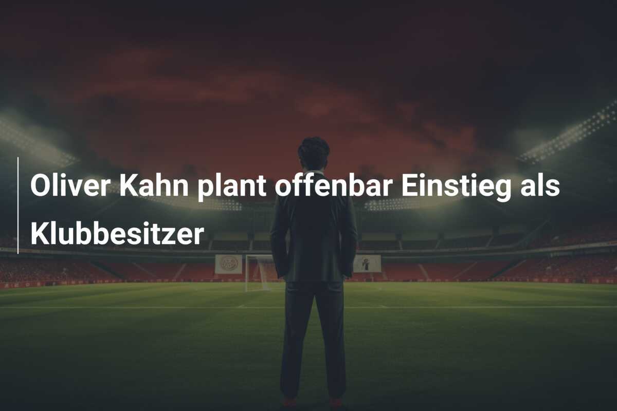 Oliver Kahn plant offenbar Einstieg als Klubbesitzer