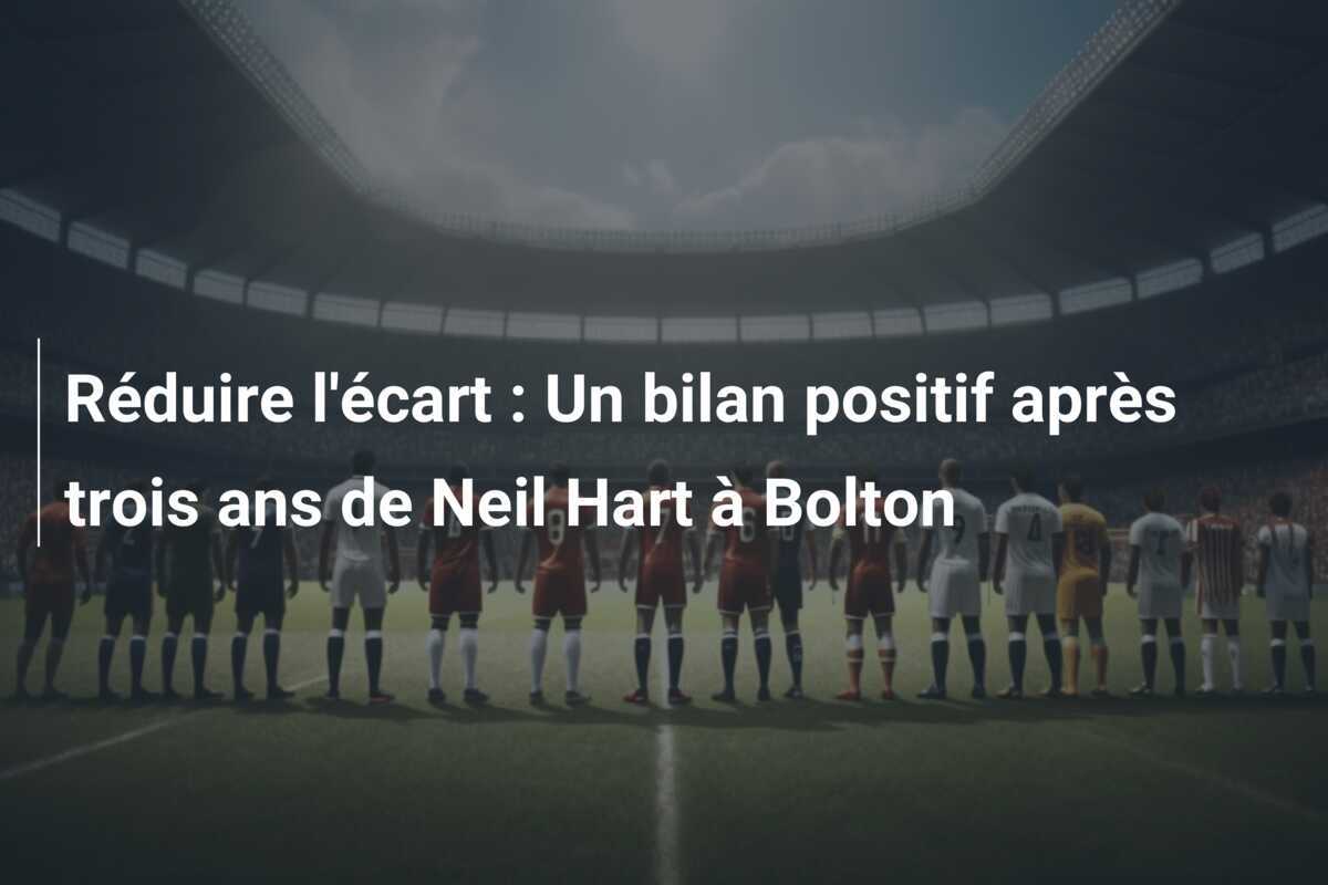 Réduire l'écart : Un bilan positif après trois ans de Neil Hart à Bolton