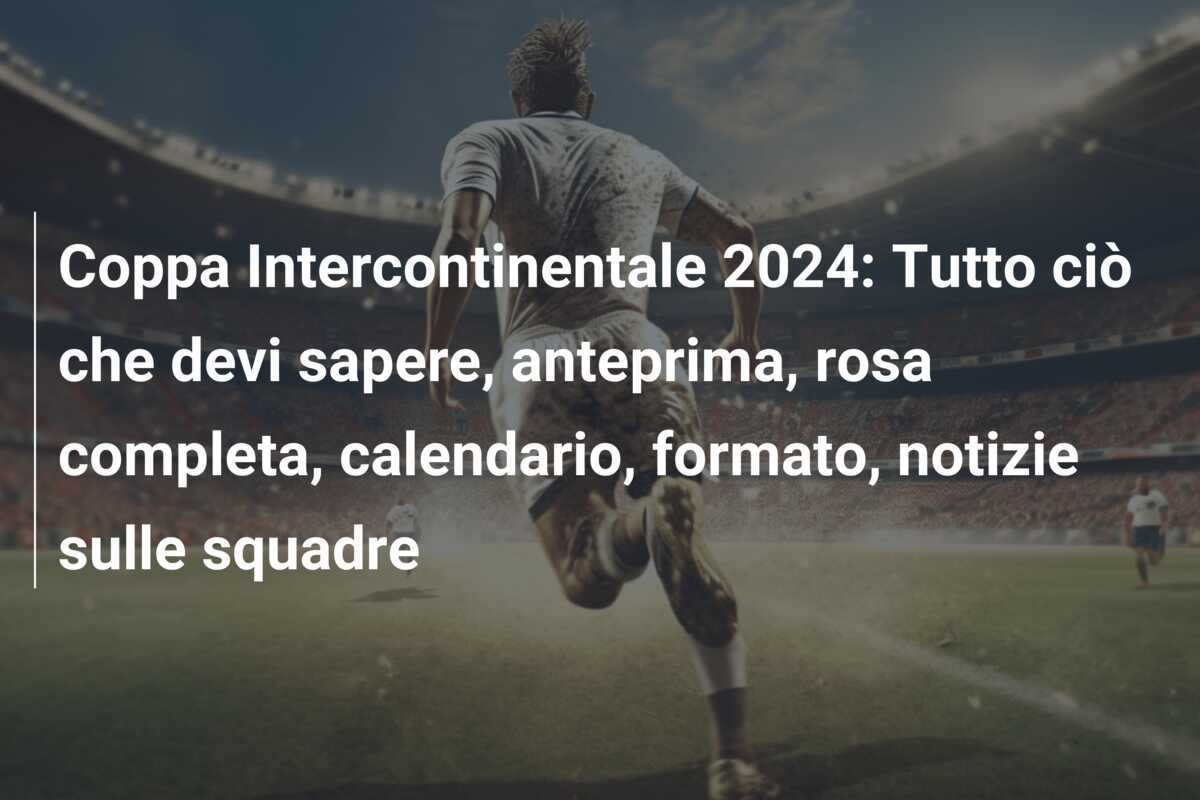 Coppa Intercontinentale 2024: Tutto ciò che devi sapere, anteprima, rosa completa, calendario, formato, notizie sulle squadre