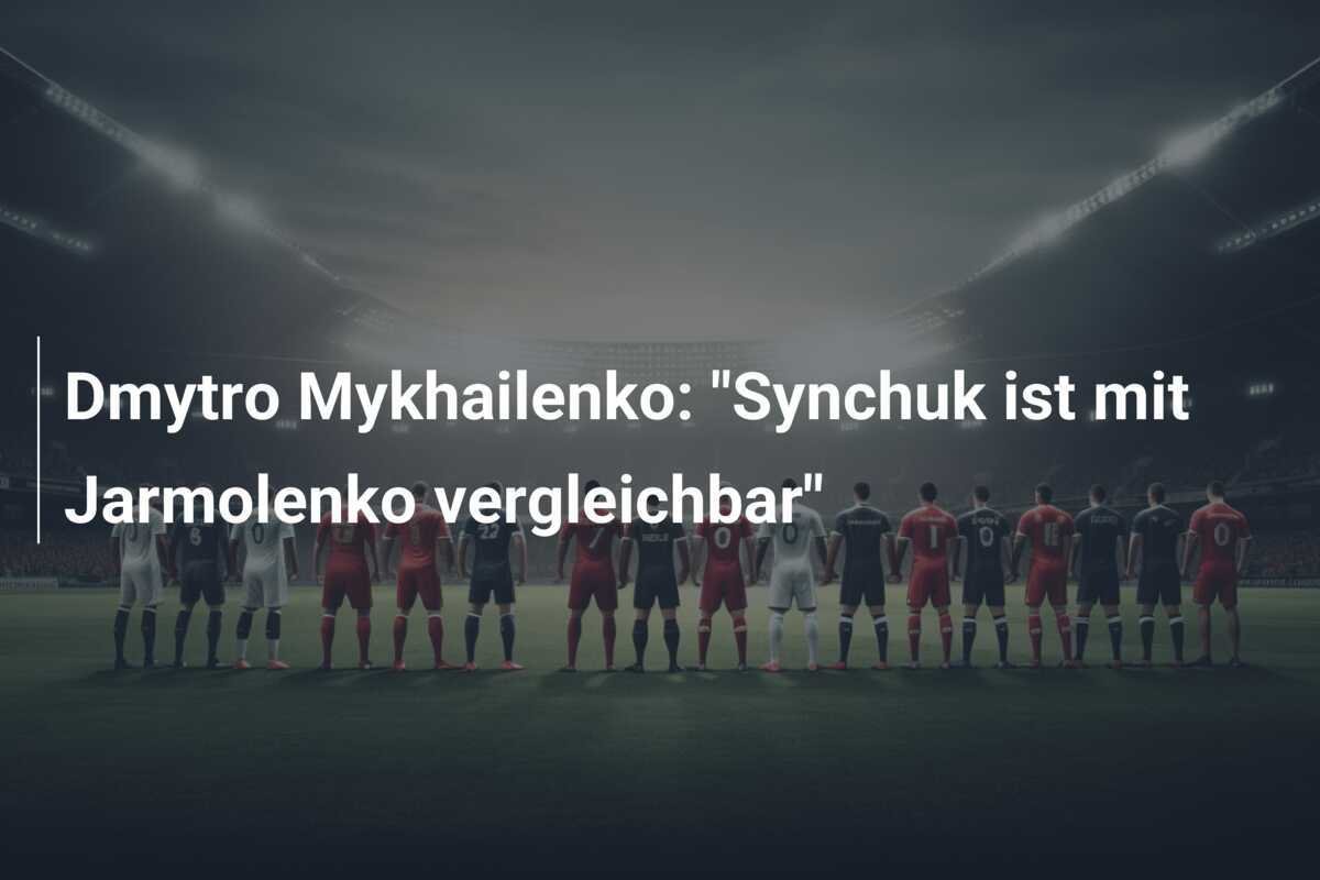 Dmytro Mykhailenko: "Synchuk ist mit Jarmolenko vergleichbar"
