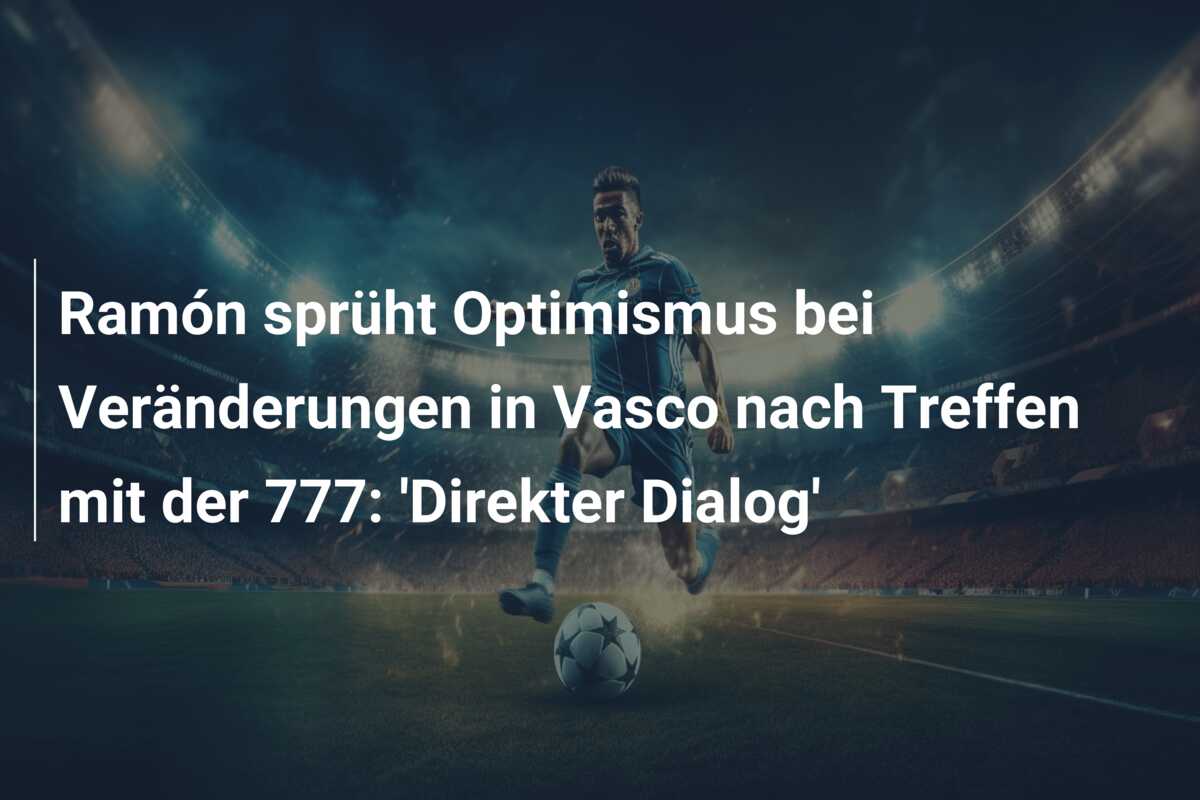 Ramón sprüht Optimismus bei Veränderungen in Vasco nach Treffen mit der 777: ‘Direkter Dialog’