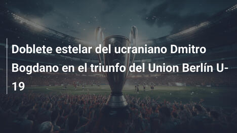 Doblete estelar del ucraniano Dmitro Bogdano en el triunfo del Union Berlín U-19