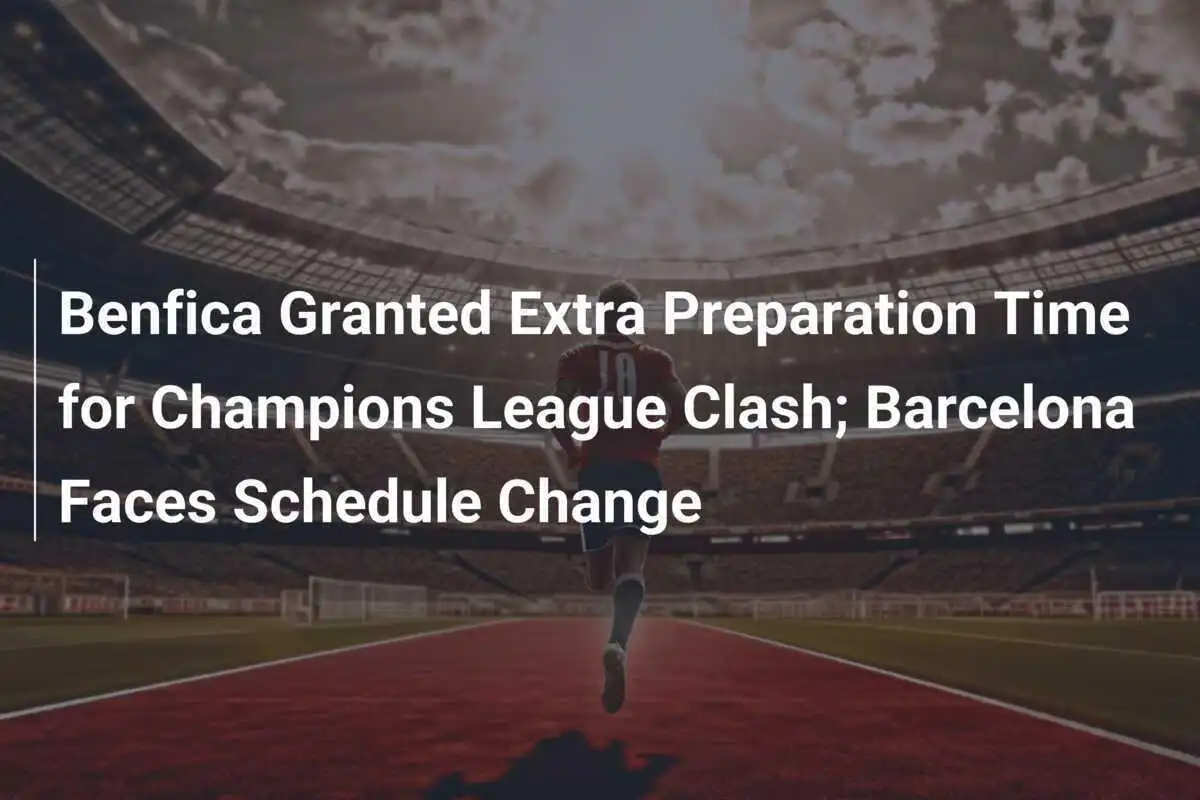 Benfica Dapatkan Waktu Persiapan Ekstra untuk Pertarungan Liga Champions; Barcelona Hadapi Perubahan Jadwal
