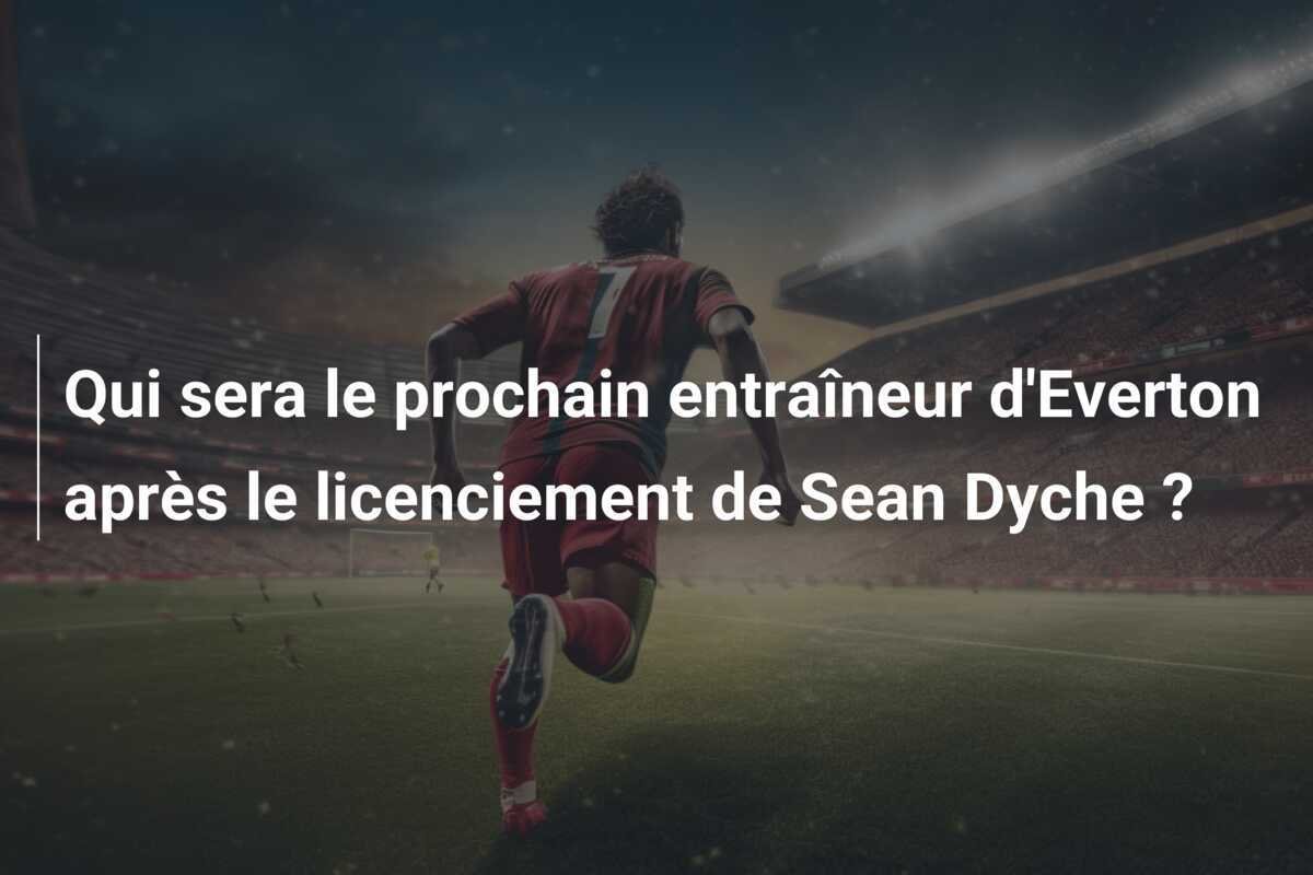 Qui sera le prochain entraîneur d'Everton après le licenciement de Sean Dyche ?