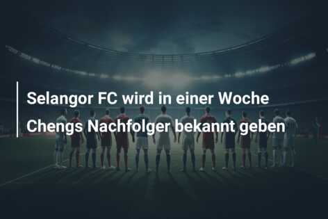 Selangor FC wird in einer Woche Chengs Nachfolger bekannt geben