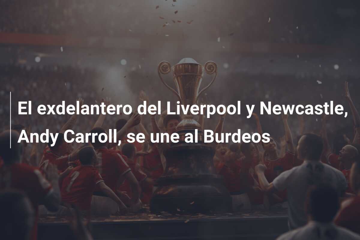 El exdelantero del Liverpool y Newcastle, Andy Carroll, se une al Burdeos