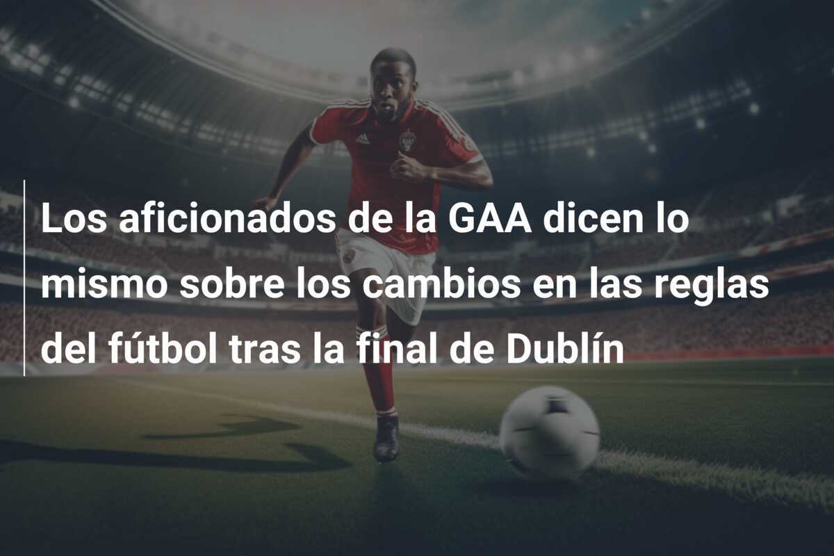Los aficionados de la GAA dicen lo mismo sobre los cambios en las reglas del fútbol tras la final de Dublín