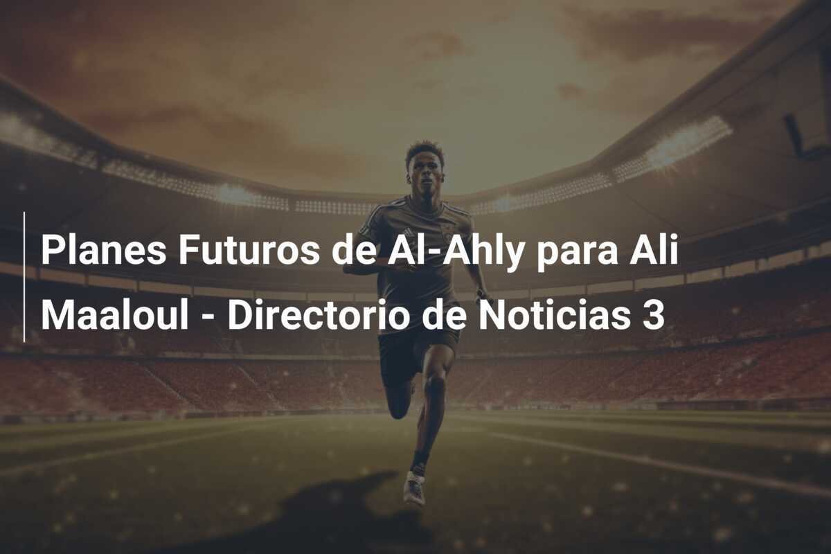 Planes Futuros de Al-Ahly para Ali Maaloul - Directorio de Noticias 3