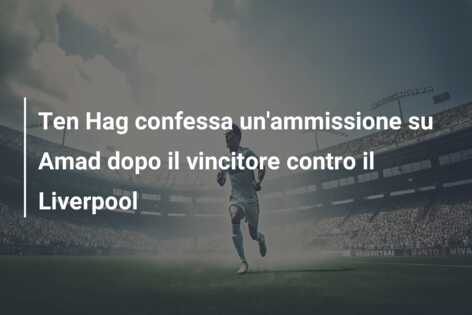 Ten Hag confessa un’ammissione su Amad dopo il vincitore contro il Liverpool