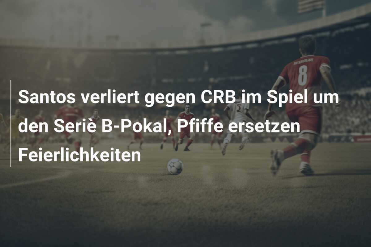 Santos verliert gegen CRB im Spiel um den Seriè B-Pokal, Pfiffe ersetzen Feierlichkeiten