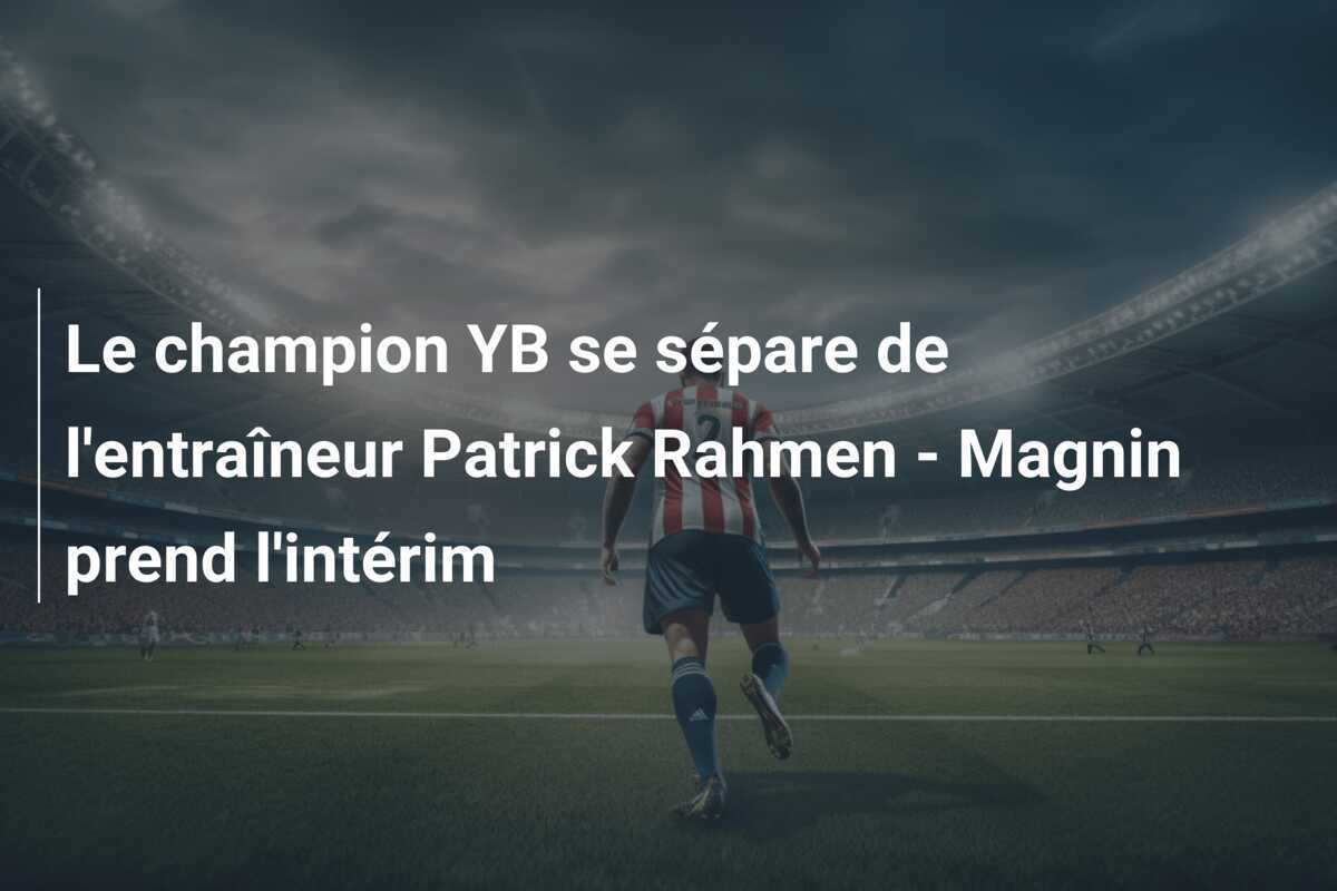 Le champion YB se sépare de l'entraîneur Patrick Rahmen - Magnin prend l'intérim