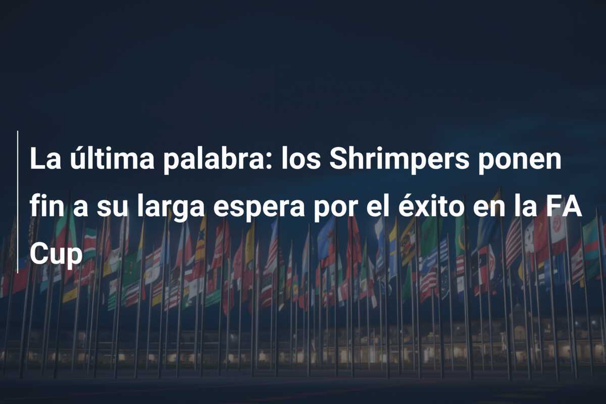 La última palabra: los Shrimpers ponen fin a su larga espera por el éxito en la FA Cup