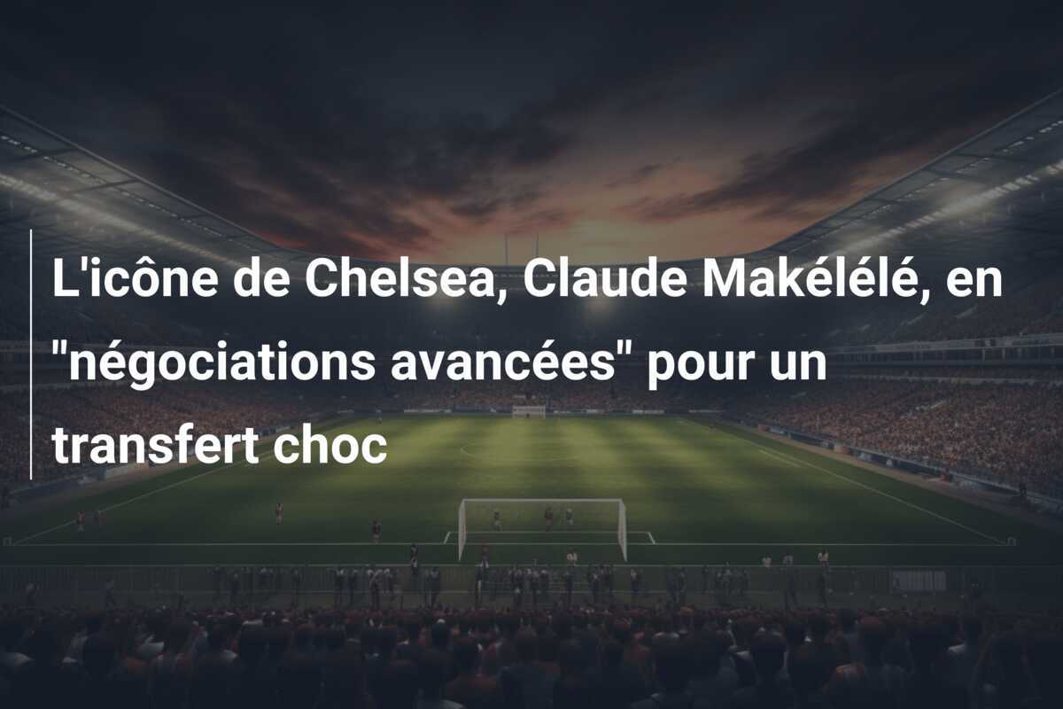 L'icône de Chelsea, Claude Makélélé, en "négociations avancées" pour un transfert choc