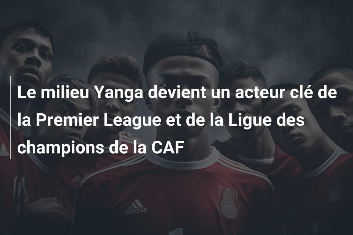 Le milieu Yanga devient un acteur clé de la Premier League et de la Ligue des champions de la CAF
