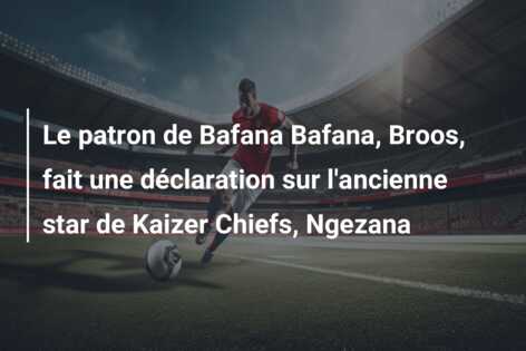 Le patron de Bafana Bafana, Broos, fait une déclaration sur l’ancienne star de Kaizer Chiefs, Ngezana