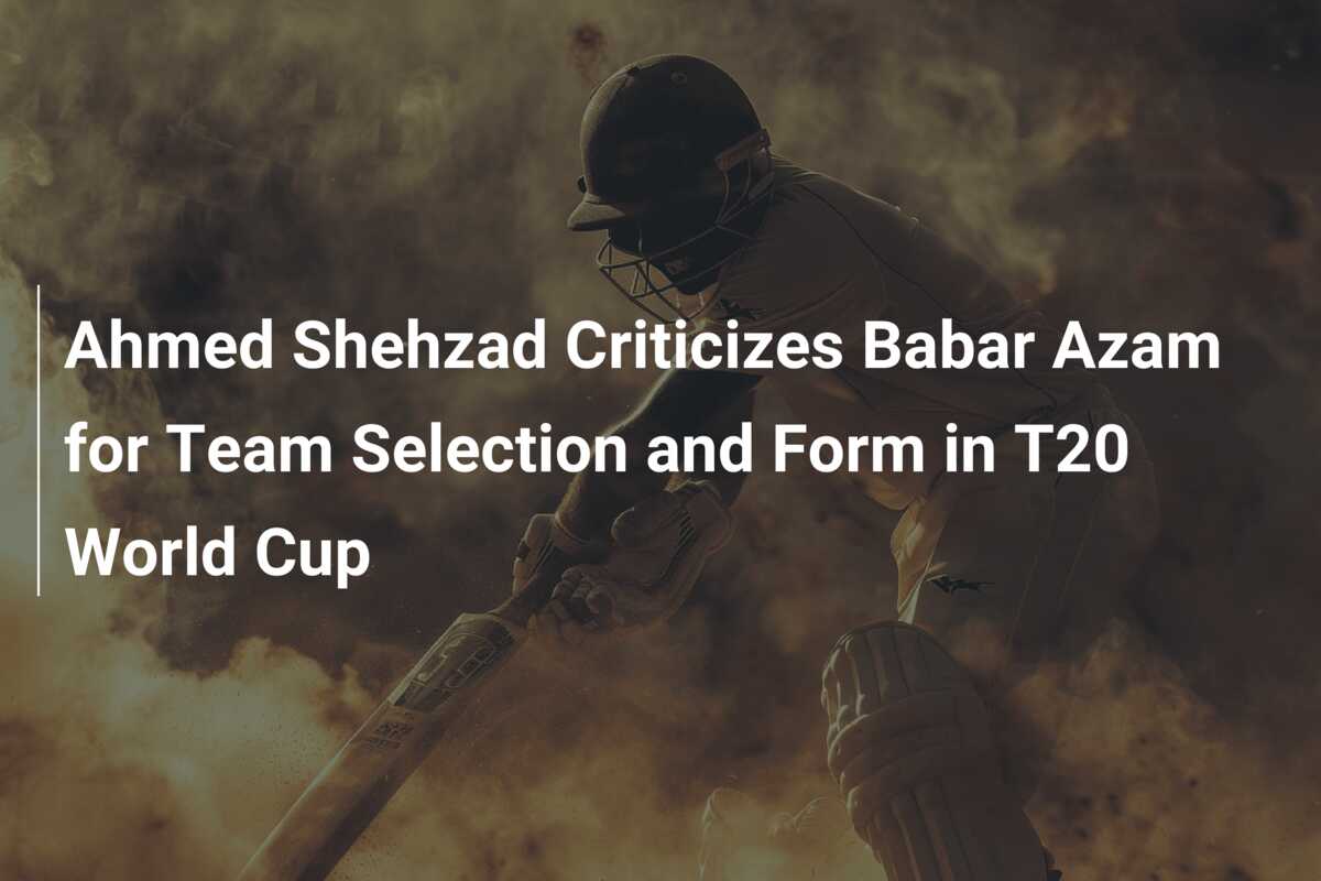 Ahmed Shehzad Criticizes Babar Azam For Team Selection And Form In T20 ...