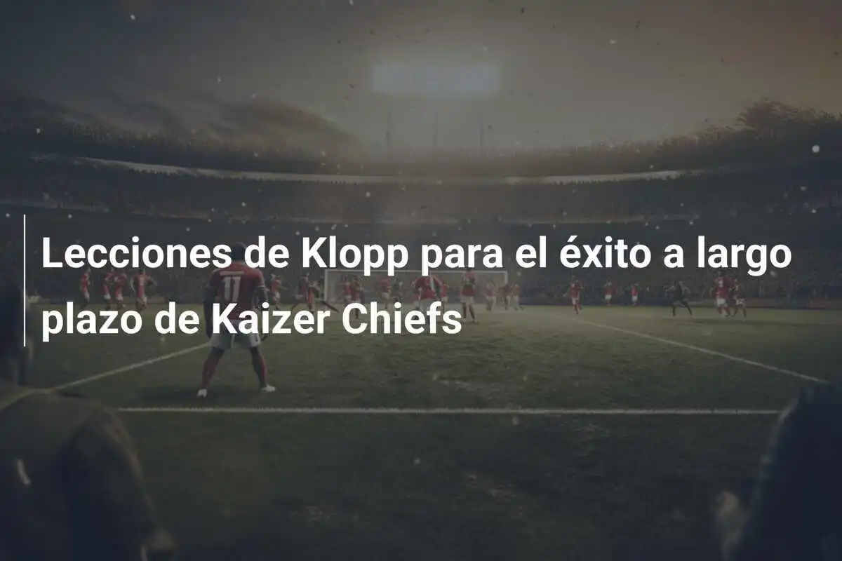 Lecciones de Klopp para el éxito a largo plazo de Kaizer Chiefs